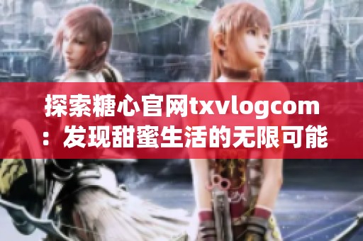 探索糖心官网txvlogcom：发现甜蜜生活的无限可能