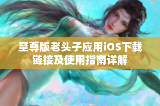 至尊版老头子应用iOS下载链接及使用指南详解