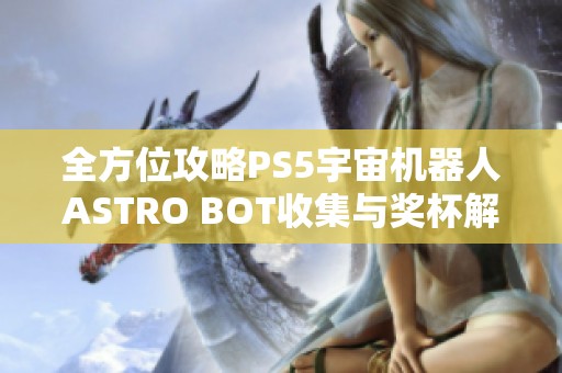 全方位攻略PS5宇宙机器人ASTRO BOT收集与奖杯解密指南