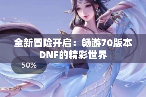 全新冒险开启：畅游70版本DNF的精彩世界