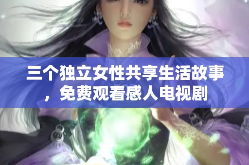 三个独立女性共享生活故事，免费观看感人电视剧