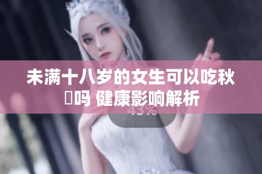 未满十八岁的女生可以吃秋葽吗 健康影响解析