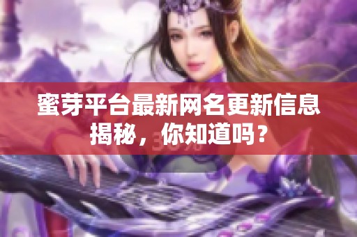 蜜芽平台最新网名更新信息揭秘，你知道吗？