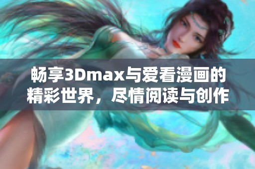 畅享3Dmax与爱看漫画的精彩世界，尽情阅读与创作