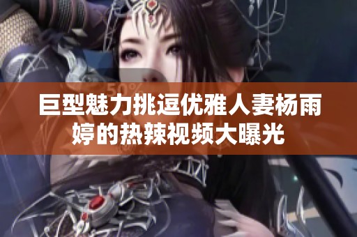 巨型魅力挑逗优雅人妻杨雨婷的热辣视频大曝光