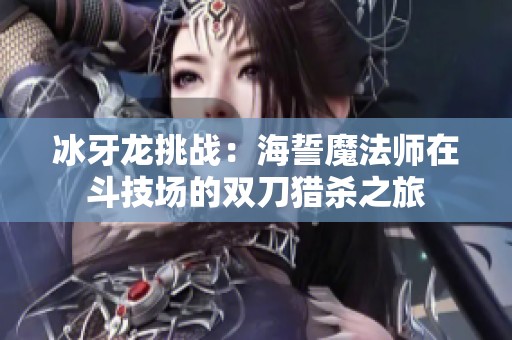 冰牙龙挑战：海誓魔法师在斗技场的双刀猎杀之旅