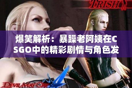 爆笑解析：暴躁老阿姨在CSGO中的精彩剧情与角色发展