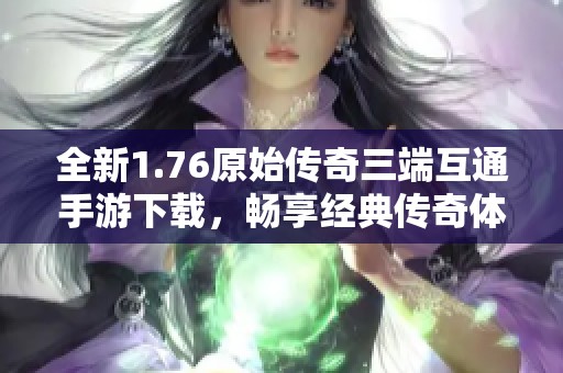 全新1.76原始传奇三端互通手游下载，畅享经典传奇体验