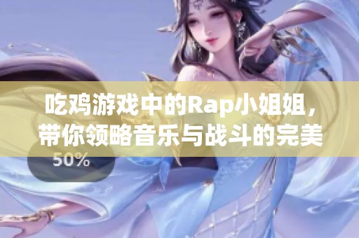 吃鸡游戏中的Rap小姐姐，带你领略音乐与战斗的完美结合