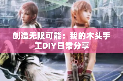 创造无限可能：我的木头手工DIY日常分享