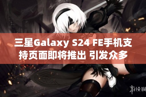 三星Galaxy S24 FE手机支持页面即将推出 引发众多期待