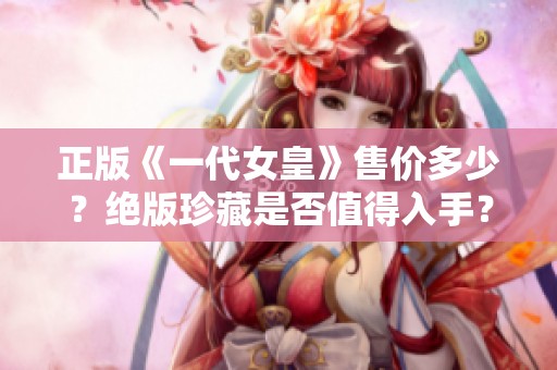 正版《一代女皇》售价多少？绝版珍藏是否值得入手？