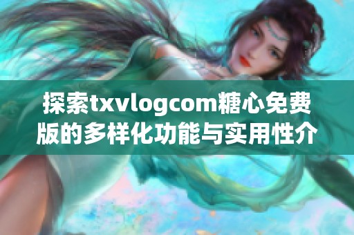 探索txvlogcom糖心免费版的多样化功能与实用性介绍