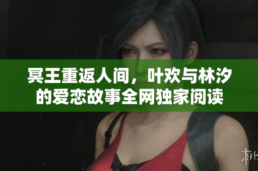 冥王重返人间，叶欢与林汐的爱恋故事全网独家阅读