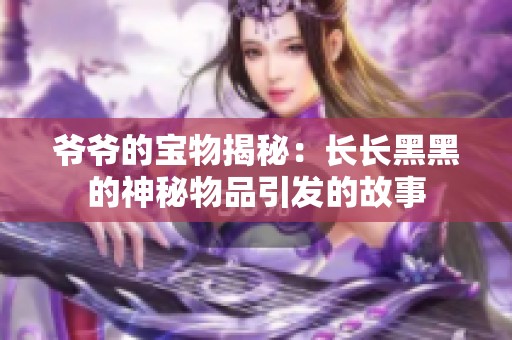 爷爷的宝物揭秘：长长黑黑的神秘物品引发的故事