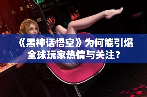 《黑神话悟空》为何能引爆全球玩家热情与关注？