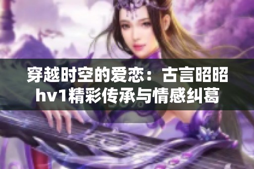 穿越时空的爱恋：古言昭昭hv1精彩传承与情感纠葛