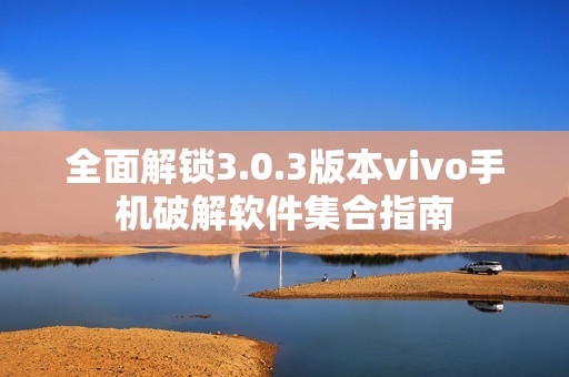 全面解锁3.0.3版本vivo手机破解软件集合指南