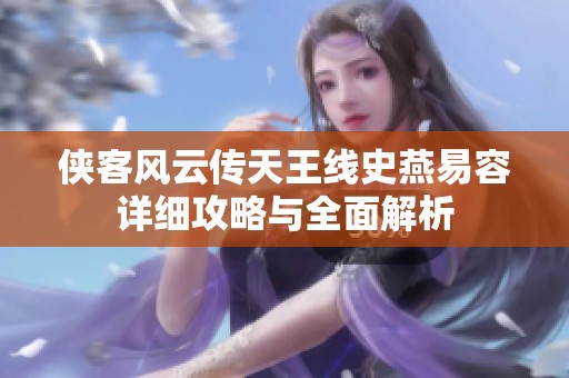 侠客风云传天王线史燕易容详细攻略与全面解析