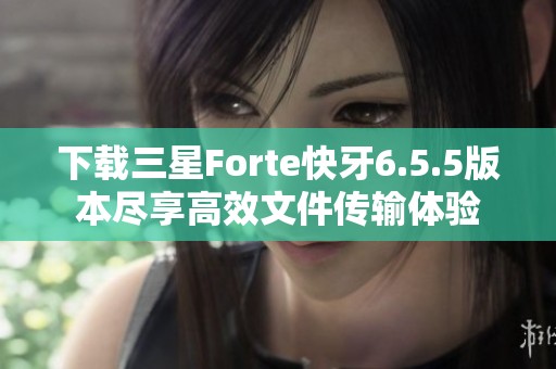 下载三星Forte快牙6.5.5版本尽享高效文件传输体验