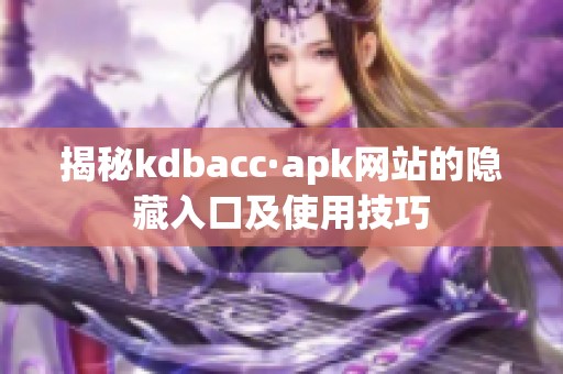 揭秘kdbacc·apk网站的隐藏入口及使用技巧