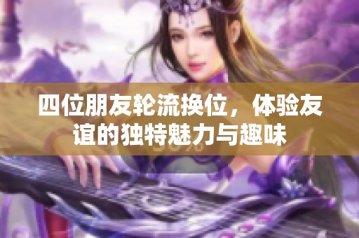 四位朋友轮流换位，体验友谊的独特魅力与趣味