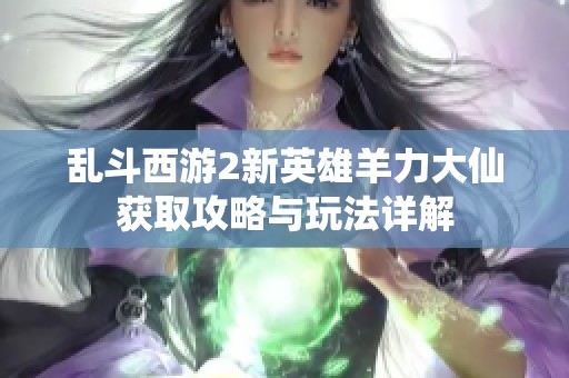 乱斗西游2新英雄羊力大仙获取攻略与玩法详解