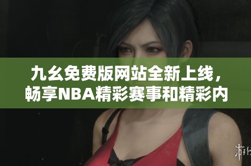 九幺免费版网站全新上线，畅享NBA精彩赛事和精彩内容