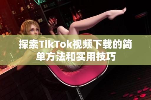 探索TikTok视频下载的简单方法和实用技巧