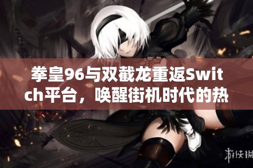 拳皇96与双截龙重返Switch平台，唤醒街机时代的热血激情