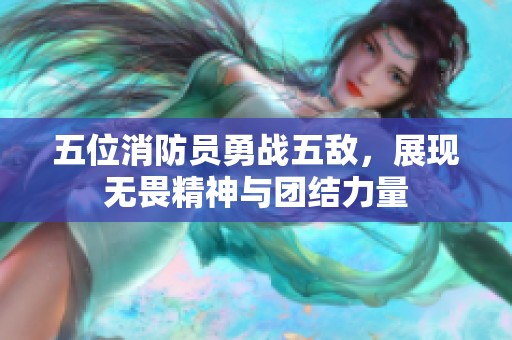 五位消防员勇战五敌，展现无畏精神与团结力量