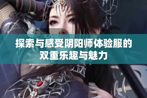 探索与感受阴阳师体验服的双重乐趣与魅力