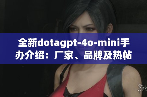 全新dotagpt-4o-mini手办介绍：厂家、品牌及热帖分享