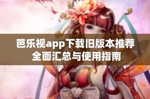 芭乐视app下载旧版本推荐 全面汇总与使用指南