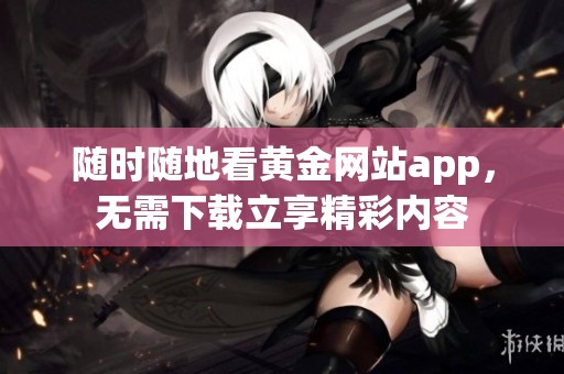 随时随地看黄金网站app，无需下载立享精彩内容