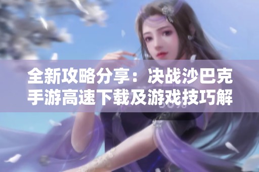 全新攻略分享：决战沙巴克手游高速下载及游戏技巧解析
