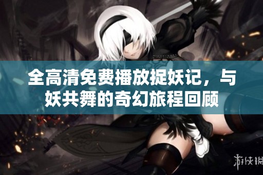 全高清免费播放捉妖记，与妖共舞的奇幻旅程回顾