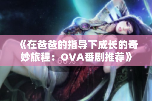 《在爸爸的指导下成长的奇妙旅程：OVA番剧推荐》