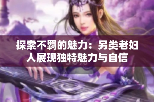 探索不羁的魅力：另类老妇人展现独特魅力与自信