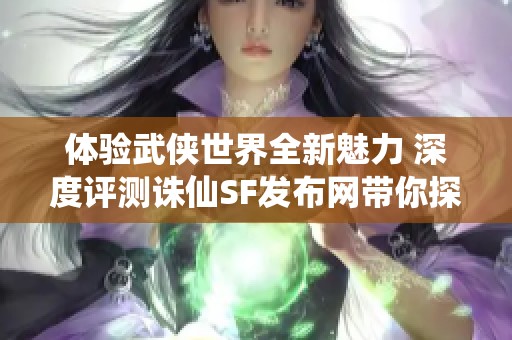 体验武侠世界全新魅力 深度评测诛仙SF发布网带你探索