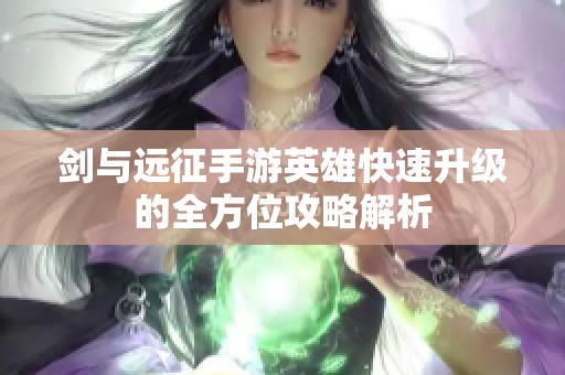 剑与远征手游英雄快速升级的全方位攻略解析