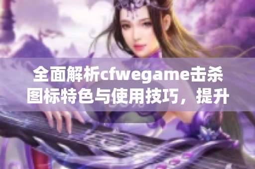 全面解析cfwegame击杀图标特色与使用技巧，提升你的游戏体验