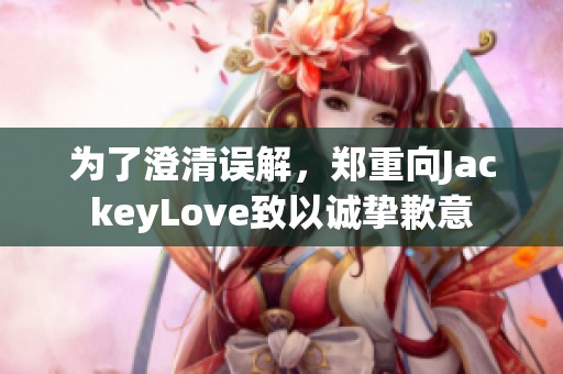 为了澄清误解，郑重向JackeyLove致以诚挚歉意