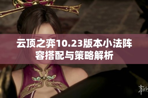 云顶之弈10.23版本小法阵容搭配与策略解析