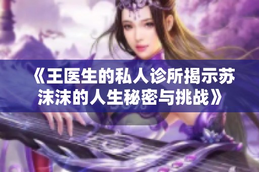 《王医生的私人诊所揭示苏沫沫的人生秘密与挑战》
