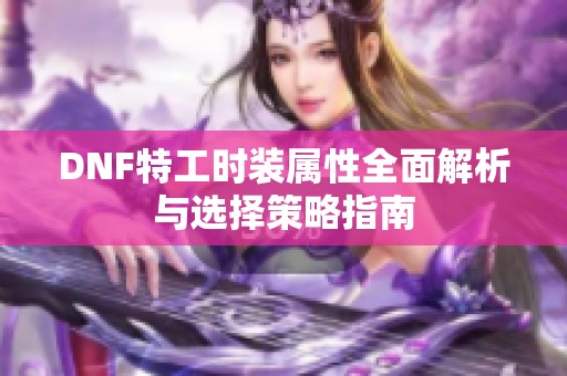 DNF特工时装属性全面解析与选择策略指南