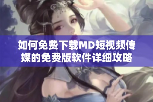 如何免费下载MD短视频传媒的免费版软件详细攻略