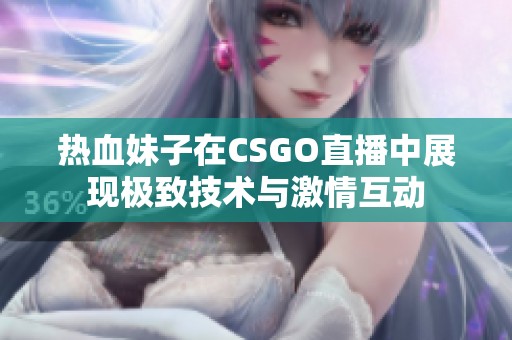 热血妹子在CSGO直播中展现极致技术与激情互动