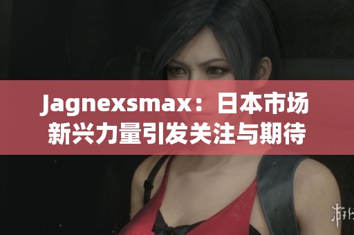 Jagnexsmax：日本市场新兴力量引发关注与期待