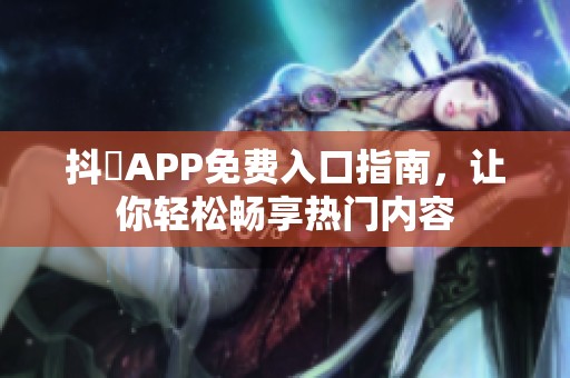 抖抈APP免费入口指南，让你轻松畅享热门内容